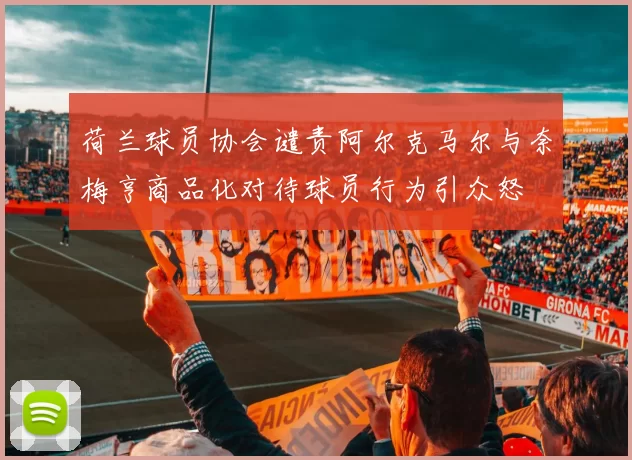 荷兰球员协会谴责阿尔克马尔与奈梅亨商品化对待球员行为引众怒